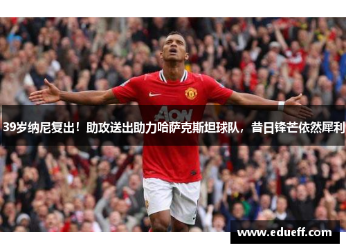 39岁纳尼复出！助攻送出助力哈萨克斯坦球队，昔日锋芒依然犀利