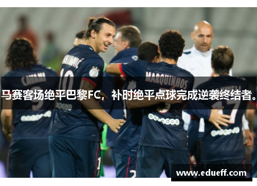 马赛客场绝平巴黎FC，补时绝平点球完成逆袭终结者。